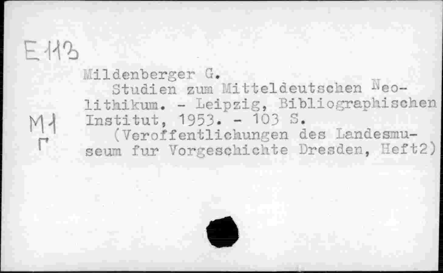 ﻿ЕВЪ
Wildenberger G.
Studien zum Mitteldeutschen Neolithikum. - Leipzig, Bibliographischen vU Institut, 1953- - 103 S.
’ ' (Veröffentlichungen des Landesmuseum fur Vorgeschichte Dresden, IIeft2)